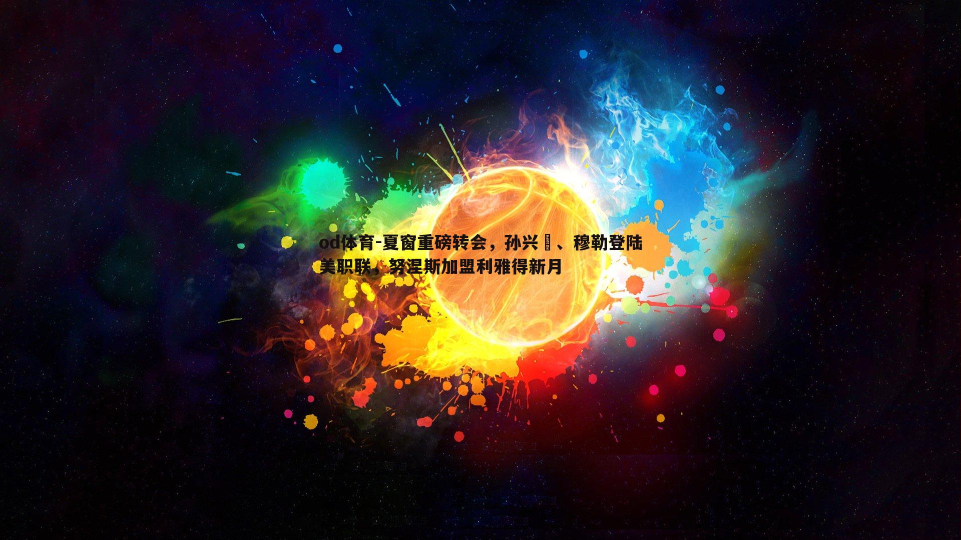 od体育-夏窗重磅转会，孙兴慜、穆勒登陆美职联，努涅斯加盟利雅得新月