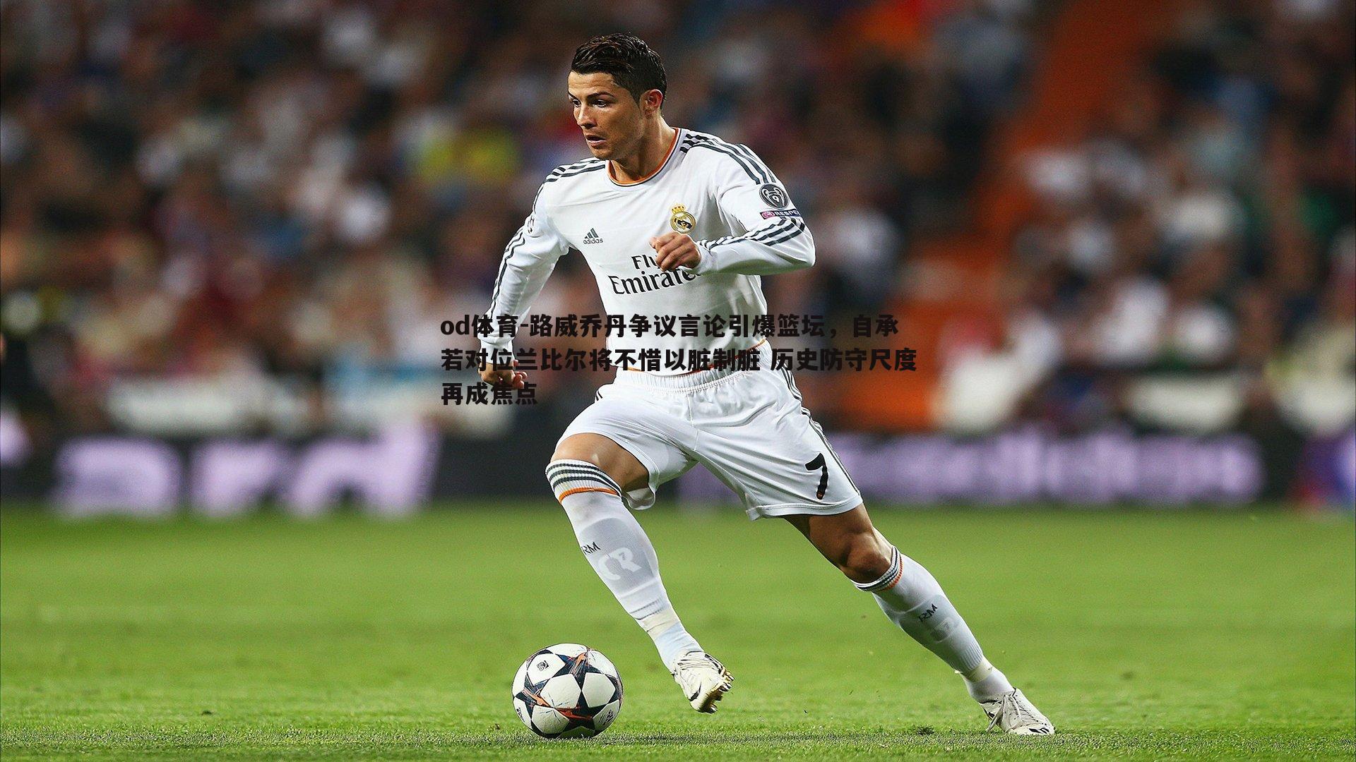 od体育-路威乔丹争议言论引爆篮坛，自承若对位兰比尔将不惜以脏制脏 历史防守尺度再成焦点