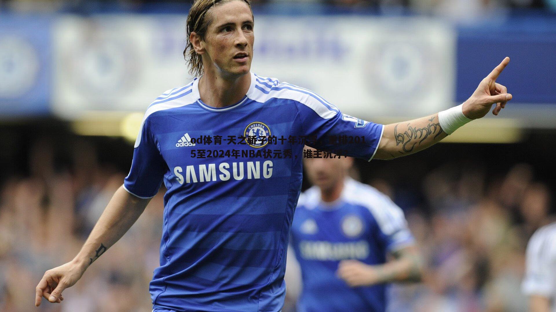 od体育-天之骄子的十年沉浮，重排2015至2024年NBA状元秀，谁主沉浮？