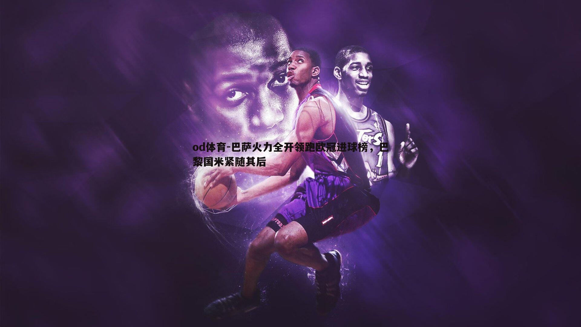 od体育-巴萨火力全开领跑欧冠进球榜，巴黎国米紧随其后