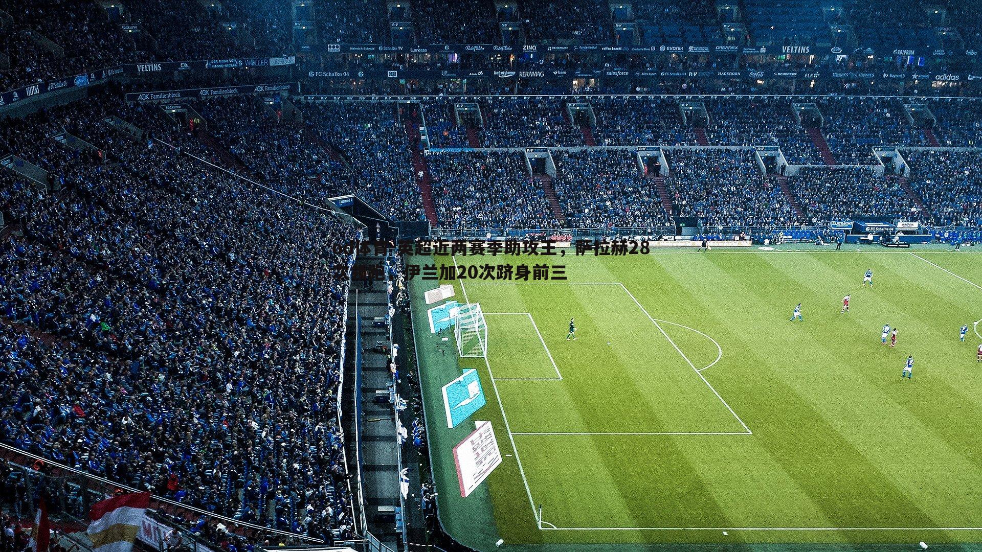 od体育-英超近两赛季助攻王，萨拉赫28次领跑，伊兰加20次跻身前三