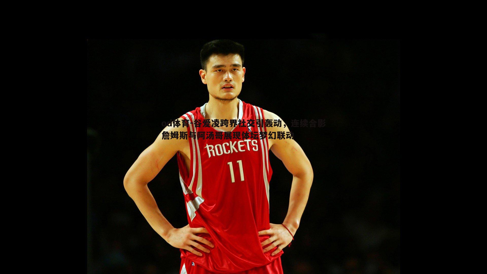 od体育-谷爱凌跨界社交引轰动，连续合影詹姆斯与阿汤哥展现体坛梦幻联动