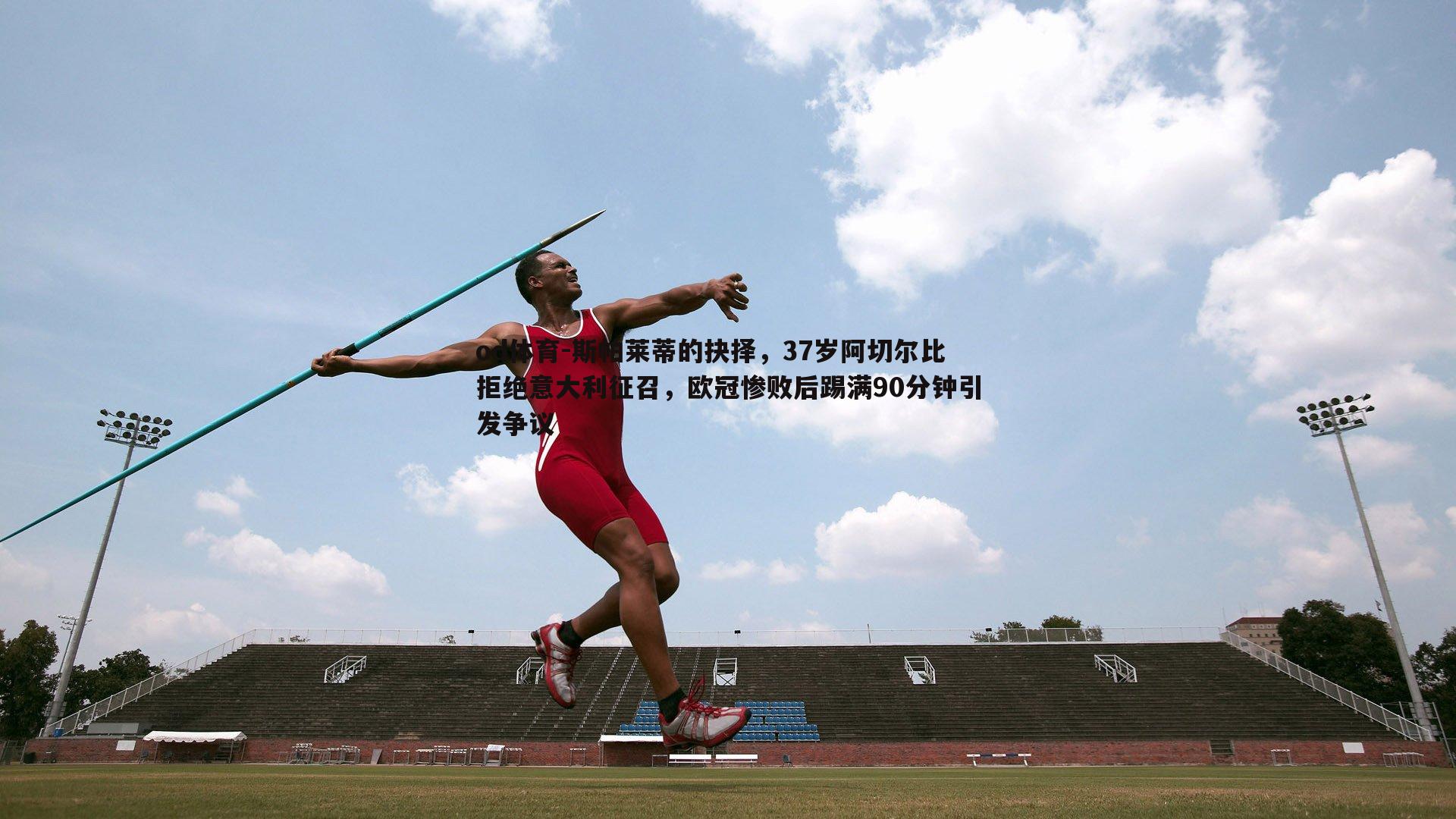 od体育-斯帕莱蒂的抉择，37岁阿切尔比拒绝意大利征召，欧冠惨败后踢满90分钟引发争议