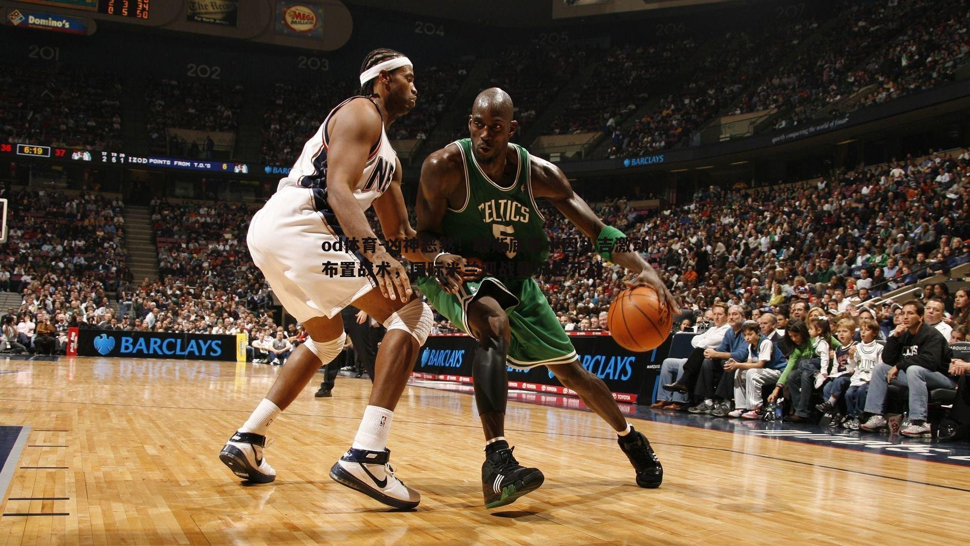 od体育-凶神恶煞！歇斯底里小因扎吉激动布置战术，国际米兰迎战曼城生死战